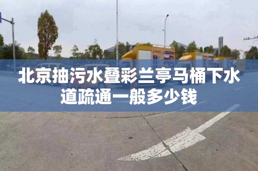 北京抽污水叠彩兰亭马桶下水道疏通一般多少钱