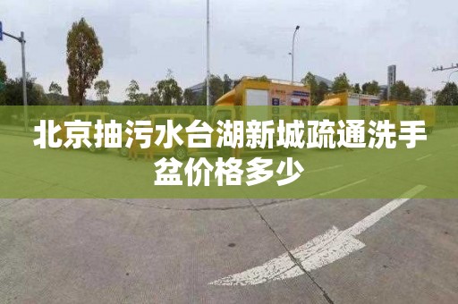 北京抽污水台湖新城疏通洗手盆价格多少