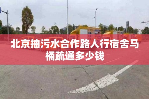 北京抽污水合作路人行宿舍马桶疏通多少钱