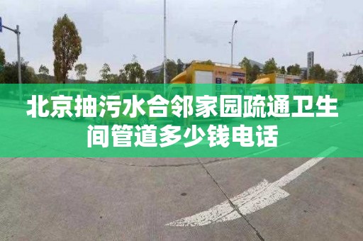 北京抽污水合邻家园疏通卫生间管道多少钱电话