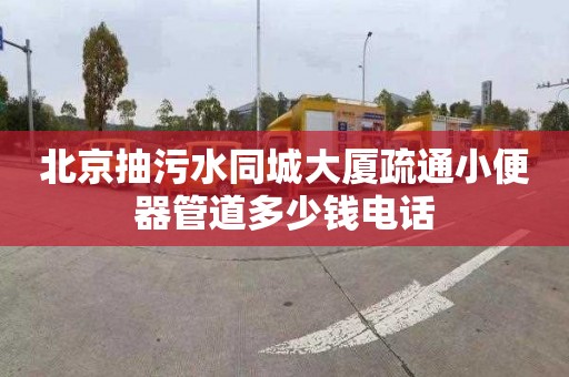 北京抽污水同城大厦疏通小便器管道多少钱电话