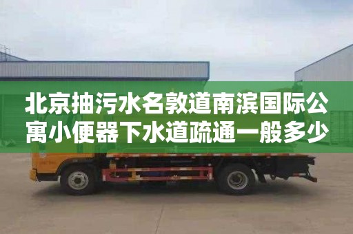 北京抽污水名敦道南滨国际公寓小便器下水道疏通一般多少钱