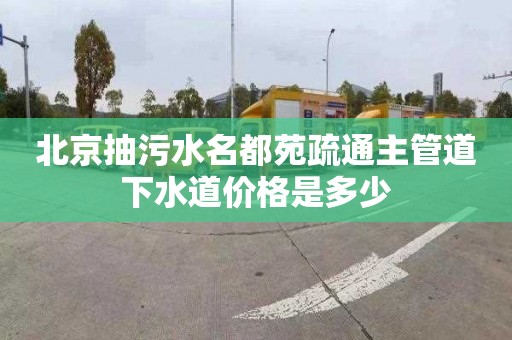 北京抽污水名都苑疏通主管道下水道价格是多少