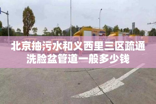 北京抽污水和义西里三区疏通洗脸盆管道一般多少钱