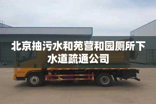 北京抽污水和苑营和园厕所下水道疏通公司