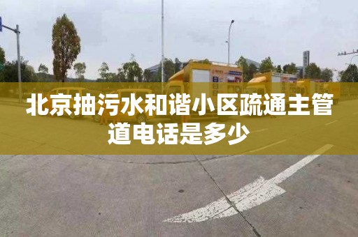 北京抽污水和谐小区疏通主管道电话是多少