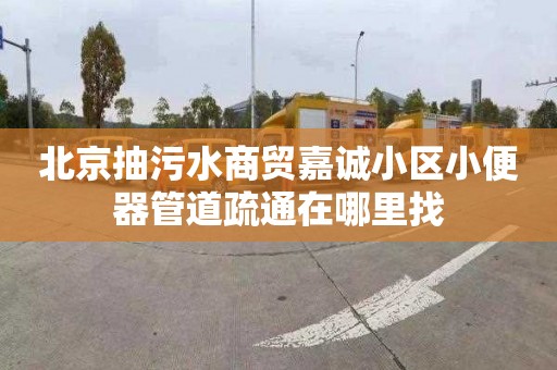 北京抽污水商贸嘉诚小区小便器管道疏通在哪里找