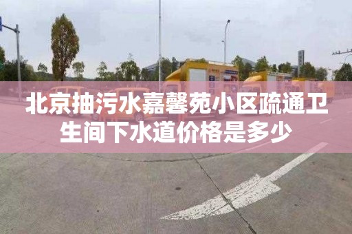 北京抽污水嘉馨苑小区疏通卫生间下水道价格是多少