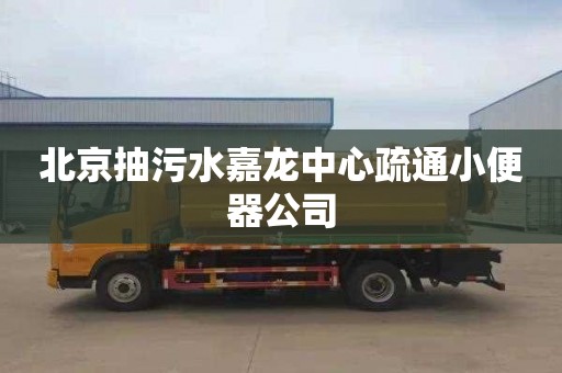 北京抽污水嘉龙中心疏通小便器公司