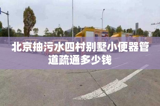 北京抽污水四村别墅小便器管道疏通多少钱