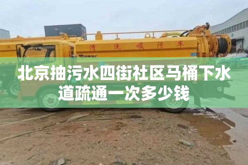 北京抽污水四街社区马桶下水道疏通一次多少钱