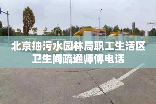 北京抽污水园林局职工生活区卫生间疏通师傅电话