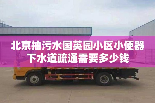 北京抽污水国英园小区小便器下水道疏通需要多少钱