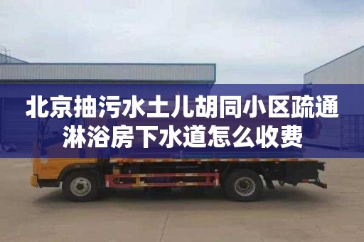 北京抽污水土儿胡同小区疏通淋浴房下水道怎么收费