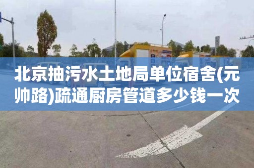 北京抽污水土地局单位宿舍(元帅路)疏通厨房管道多少钱一次