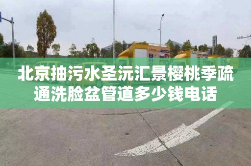 北京抽污水圣沅汇景樱桃季疏通洗脸盆管道多少钱电话