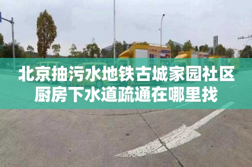 北京抽污水地铁古城家园社区厨房下水道疏通在哪里找