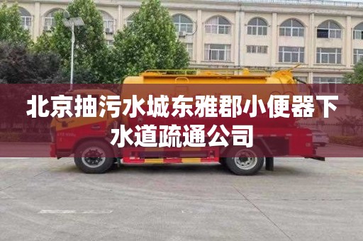 北京抽污水城东雅郡小便器下水道疏通公司