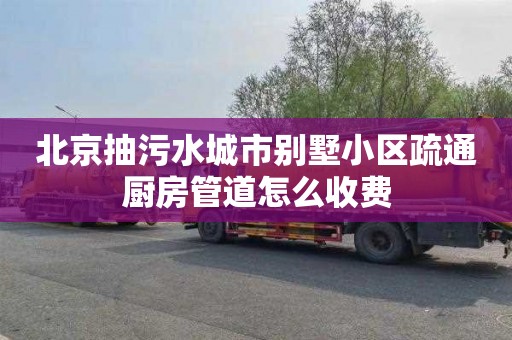 北京抽污水城市别墅小区疏通厨房管道怎么收费