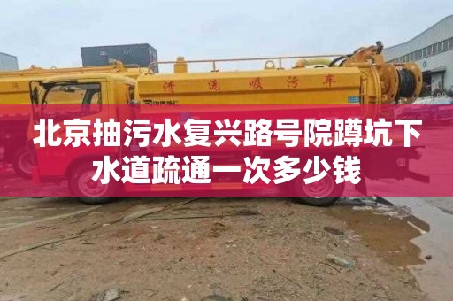 北京抽污水复兴路号院蹲坑下水道疏通一次多少钱