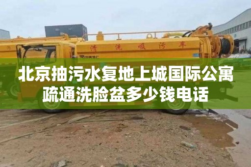 北京抽污水复地上城国际公寓疏通洗脸盆多少钱电话