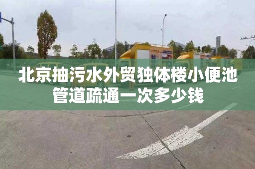 北京抽污水外贸独体楼小便池管道疏通一次多少钱