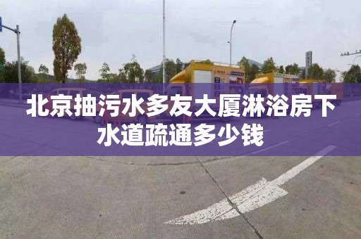 北京抽污水多友大厦淋浴房下水道疏通多少钱