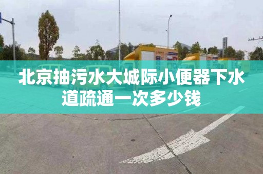 北京抽污水大城际小便器下水道疏通一次多少钱