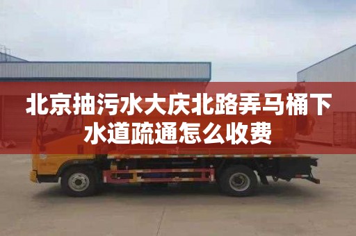 北京抽污水大庆北路弄马桶下水道疏通怎么收费