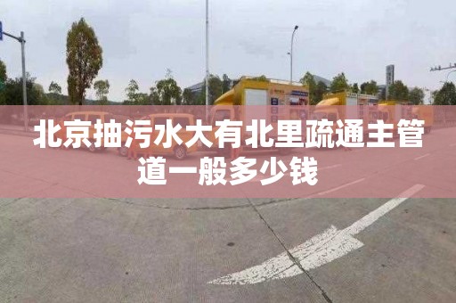 北京抽污水大有北里疏通主管道一般多少钱