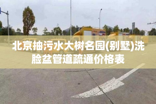 北京抽污水大树名园(别墅)洗脸盆管道疏通价格表