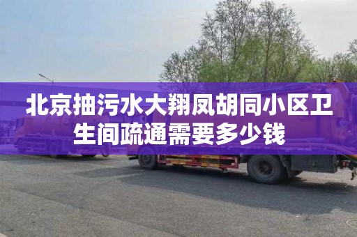 北京抽污水大翔凤胡同小区卫生间疏通需要多少钱