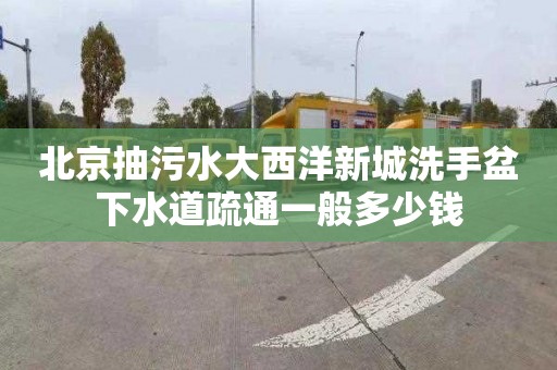 北京抽污水大西洋新城洗手盆下水道疏通一般多少钱