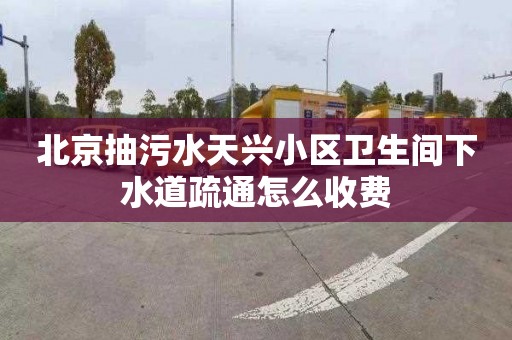 北京抽污水天兴小区卫生间下水道疏通怎么收费