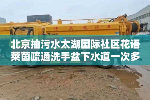 北京抽污水太湖国际社区花语莱茵疏通洗手盆下水道一次多少钱