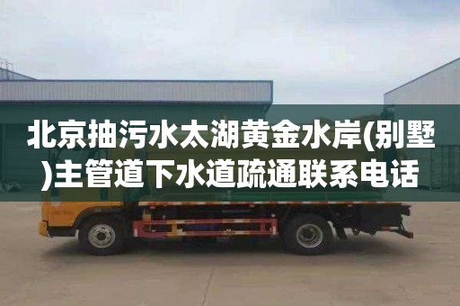 北京抽污水太湖黄金水岸(别墅)主管道下水道疏通联系电话