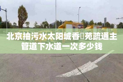 北京抽污水太阳城香珺苑疏通主管道下水道一次多少钱