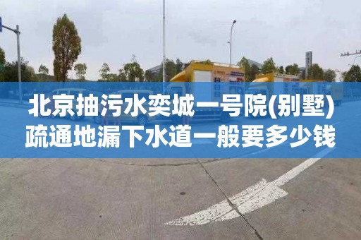 北京抽污水奕城一号院(别墅)疏通地漏下水道一般要多少钱