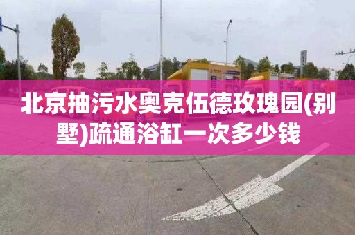 北京抽污水奥克伍德玫瑰园(别墅)疏通浴缸一次多少钱