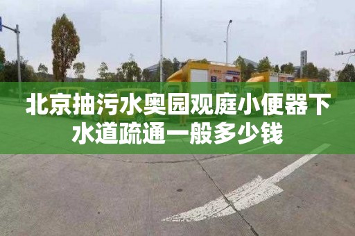 北京抽污水奥园观庭小便器下水道疏通一般多少钱