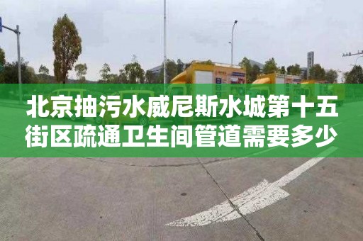 北京抽污水威尼斯水城第十五街区疏通卫生间管道需要多少钱