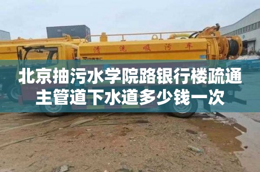 北京抽污水学院路银行楼疏通主管道下水道多少钱一次