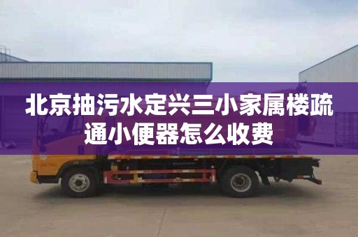 北京抽污水定兴三小家属楼疏通小便器怎么收费