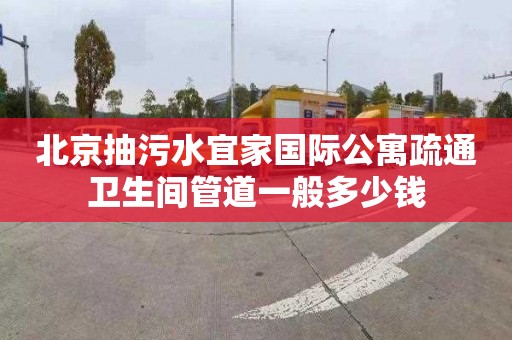 北京抽污水宜家国际公寓疏通卫生间管道一般多少钱