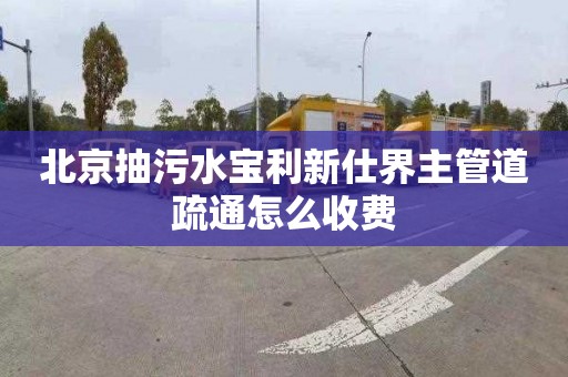 北京抽污水宝利新仕界主管道疏通怎么收费