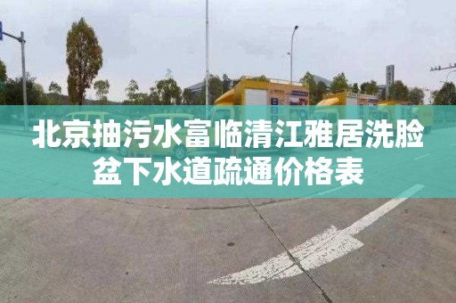 北京抽污水富临清江雅居洗脸盆下水道疏通价格表