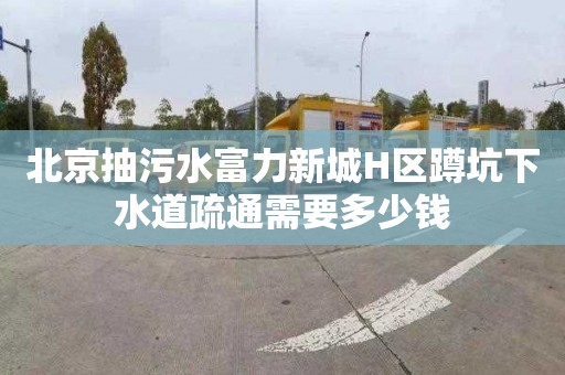 北京抽污水富力新城H区蹲坑下水道疏通需要多少钱