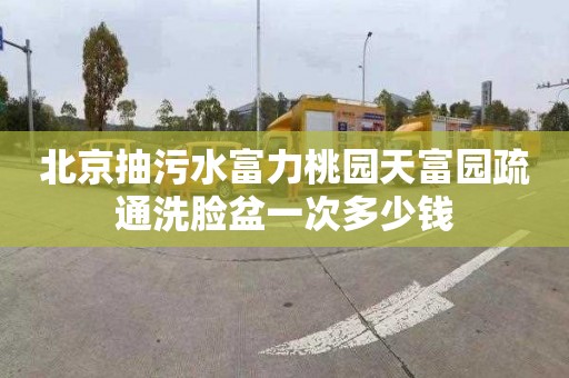 北京抽污水富力桃园天富园疏通洗脸盆一次多少钱