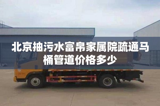 北京抽污水富帛家属院疏通马桶管道价格多少