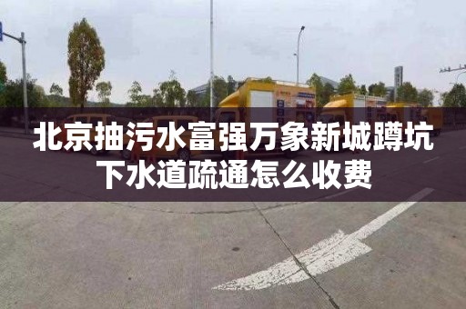 北京抽污水富强万象新城蹲坑下水道疏通怎么收费